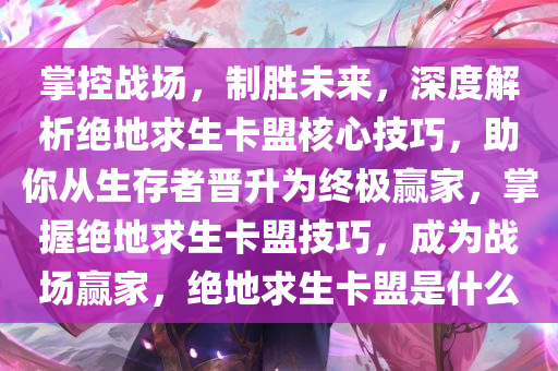 掌控战场，制胜未来，深度解析绝地求生卡盟核心技巧，助你从生存者晋升为终极赢家，掌握绝地求生卡盟技巧，成为战场赢家，绝地求生卡盟是什么