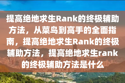 提高绝地求生Rank的终极辅助方法,从菜鸟到高手的全面指南,提高绝地求生Rank的终极辅助方法,提高绝地求生rank的终极辅助方法是什么
