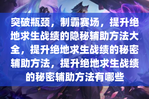 突破瓶颈，制霸赛场，提升绝地求生战绩的隐秘辅助方法大全，提升绝地求生战绩的秘密辅助方法，提升绝地求生战绩的秘密辅助方法有哪些