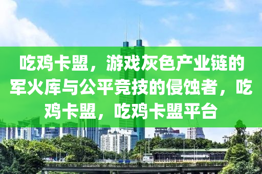 吃鸡卡盟,游戏灰色产业链的军火库与公平竞技的侵蚀者,吃鸡卡盟,吃鸡卡盟平台