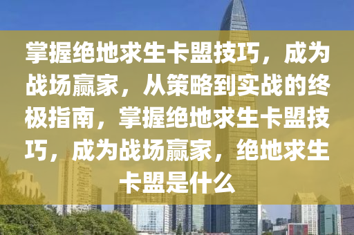 掌握绝地求生卡盟技巧,成为战场赢家,从策略到实战的终极指南,掌握绝地求生卡盟技巧,成为战场赢家,绝地求生卡盟是什么