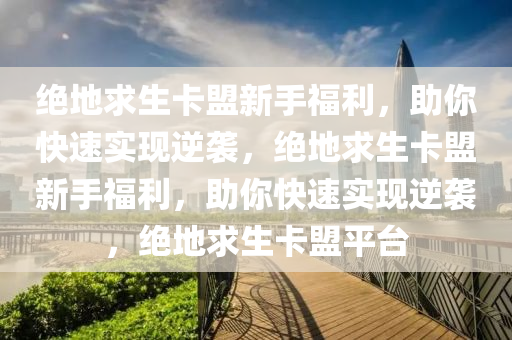 绝地求生卡盟新手福利，助你快速实现逆袭，绝地求生卡盟新手福利，助你快速实现逆袭，绝地求生卡盟平台