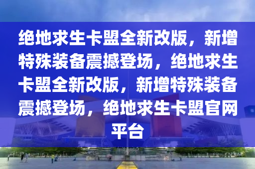 绝地求生卡盟全新改版，新增特殊装备震撼登场，绝地求生卡盟全新改版，新增特殊装备震撼登场，绝地求生卡盟官网平台
