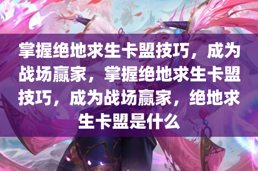 掌握绝地求生卡盟技巧，成为战场赢家，掌握绝地求生卡盟技巧，成为战场赢家，绝地求生卡盟是什么
