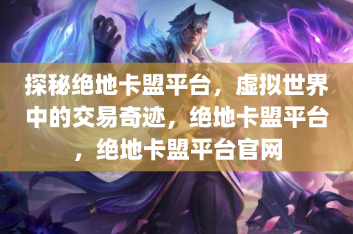 探秘绝地卡盟平台，虚拟世界中的交易奇迹，绝地卡盟平台，绝地卡盟平台官网