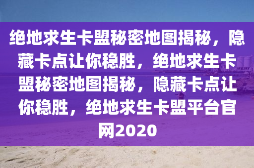 绝地求生卡盟秘密地图揭秘，隐藏卡点让你稳胜，绝地求生卡盟秘密地图揭秘，隐藏卡点让你稳胜，绝地求生卡盟平台官网2020
