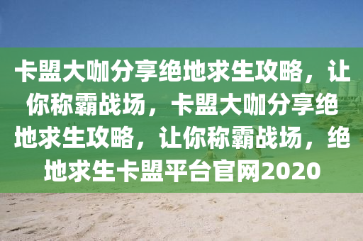 卡盟大咖分享绝地求生攻略，让你称霸战场，卡盟大咖分享绝地求生攻略，让你称霸战场，绝地求生卡盟平台官网2020