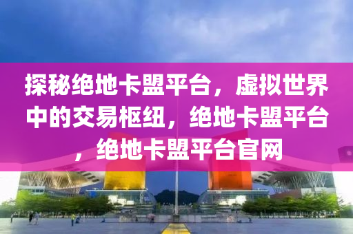 探秘绝地卡盟平台，虚拟世界中的交易枢纽，绝地卡盟平台，绝地卡盟平台官网