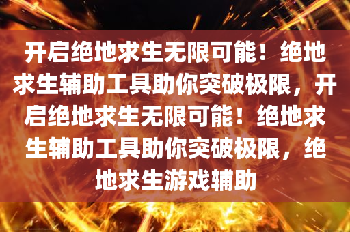 开启绝地求生无限可能！绝地求生辅助工具助你突破极限，开启绝地求生无限可能！绝地求生辅助工具助你突破极限，绝地求生游戏辅助