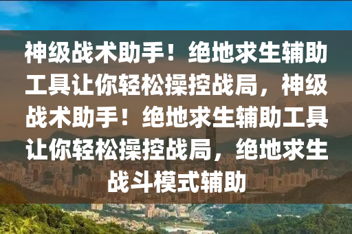 神级战术助手！绝地求生辅助工具让你轻松操控战局，神级战术助手！绝地求生辅助工具让你轻松操控战局，绝地求生战斗模式辅助