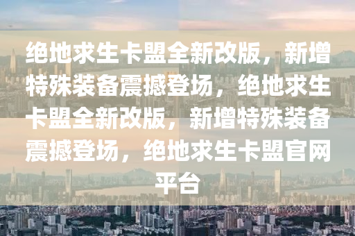 绝地求生卡盟全新改版，新增特殊装备震撼登场，绝地求生卡盟全新改版，新增特殊装备震撼登场，绝地求生卡盟官网平台