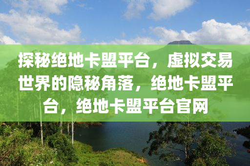 探秘绝地卡盟平台，虚拟交易世界的隐秘角落，绝地卡盟平台，绝地卡盟平台官网