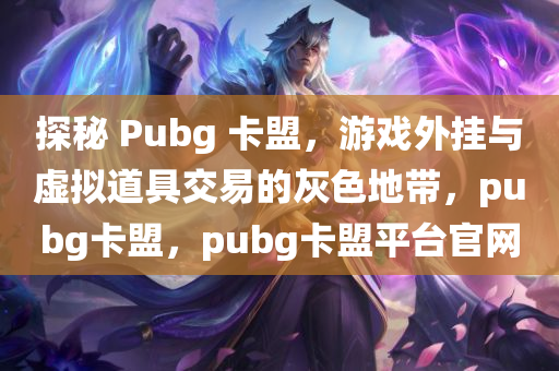 探秘 Pubg 卡盟，游戏外挂与虚拟道具交易的灰色地带，pubg卡盟，pubg卡盟平台官网