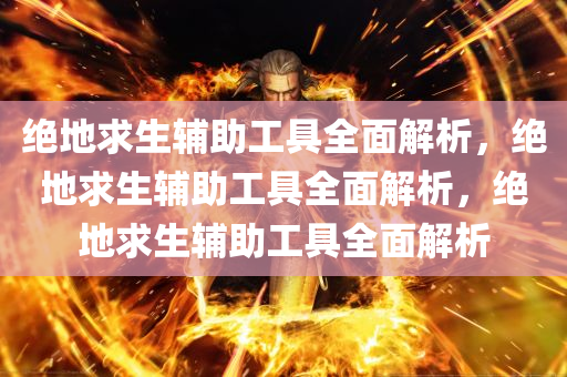 绝地求生辅助工具全面解析，绝地求生辅助工具全面解析，绝地求生辅助工具全面解析