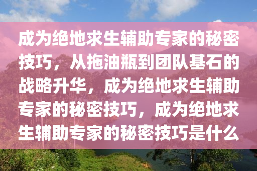 成为绝地求生辅助专家的秘密技巧，从拖油瓶到团队基石的战略升华，成为绝地求生辅助专家的秘密技巧，成为绝地求生辅助专家的秘密技巧是什么