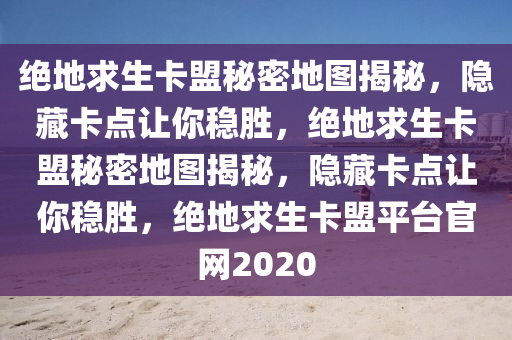 绝地求生卡盟秘密地图揭秘，隐藏卡点让你稳胜，绝地求生卡盟秘密地图揭秘，隐藏卡点让你稳胜，绝地求生卡盟平台官网2020