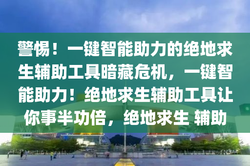 警惕！一键智能助力的绝地求生辅助工具暗藏危机，一键智能助力！绝地求生辅助工具让你事半功倍，绝地求生 辅助