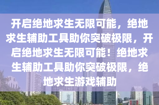 开启绝地求生无限可能，绝地求生辅助工具助你突破极限，开启绝地求生无限可能！绝地求生辅助工具助你突破极限，绝地求生游戏辅助