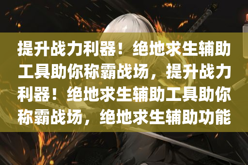 提升战力利器!绝地求生辅助工具助你称霸战场,提升战力利器!绝地求生辅助工具助你称霸战场,绝地求生辅助功能