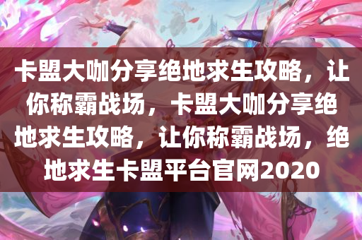 卡盟大咖分享绝地求生攻略，让你称霸战场，卡盟大咖分享绝地求生攻略，让你称霸战场，绝地求生卡盟平台官网2020
