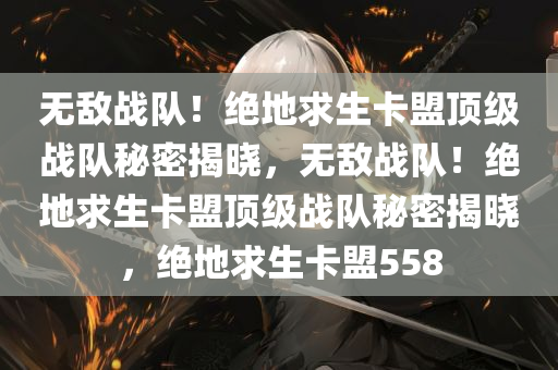 无敌战队！绝地求生卡盟顶级战队秘密揭晓，无敌战队！绝地求生卡盟顶级战队秘密揭晓，绝地求生卡盟558