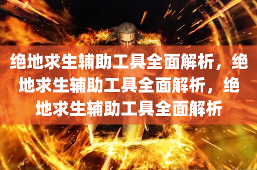 绝地求生辅助工具全面解析，绝地求生辅助工具全面解析，绝地求生辅助工具全面解析