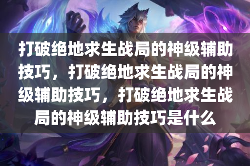 打破绝地求生战局的神级辅助技巧，打破绝地求生战局的神级辅助技巧，打破绝地求生战局的神级辅助技巧是什么