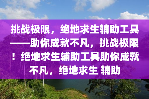 挑战极限，绝地求生辅助工具——助你成就不凡，挑战极限！绝地求生辅助工具助你成就不凡，绝地求生 辅助