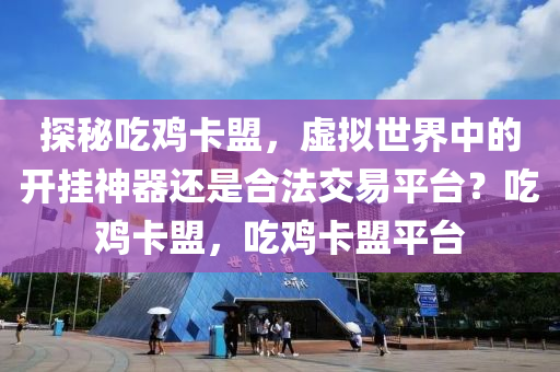 探秘吃鸡卡盟，虚拟世界中的开挂神器还是合法交易平台？吃鸡卡盟，吃鸡卡盟平台
