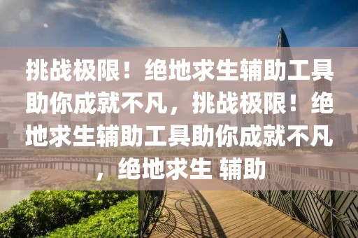 挑战极限！绝地求生辅助工具助你成就不凡，挑战极限！绝地求生辅助工具助你成就不凡，绝地求生 辅助