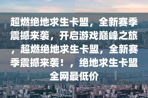 超燃绝地求生卡盟，全新赛季震撼来袭，开启游戏巅峰之旅，超燃绝地求生卡盟，全新赛季震撼来袭！，绝地求生卡盟全网最低价