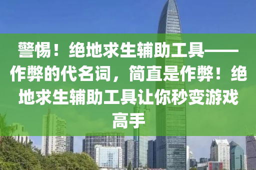 警惕！绝地求生辅助工具——作弊的代名词，简直是作弊！绝地求生辅助工具让你秒变游戏高手