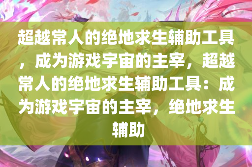 超越常人的绝地求生辅助工具，成为游戏宇宙的主宰，超越常人的绝地求生辅助工具：成为游戏宇宙的主宰，绝地求生 辅助