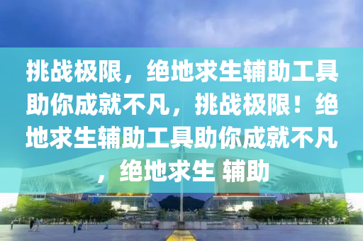 挑战极限，绝地求生辅助工具助你成就不凡，挑战极限！绝地求生辅助工具助你成就不凡，绝地求生 辅助
