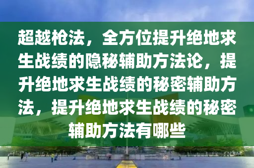 超越枪法，全方位提升绝地求生战绩的隐秘辅助方法论，提升绝地求生战绩的秘密辅助方法，提升绝地求生战绩的秘密辅助方法有哪些