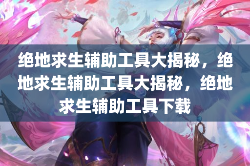 绝地求生辅助工具大揭秘，绝地求生辅助工具大揭秘，绝地求生辅助工具下载