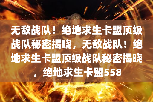 无敌战队！绝地求生卡盟顶级战队秘密揭晓，无敌战队！绝地求生卡盟顶级战队秘密揭晓，绝地求生卡盟558