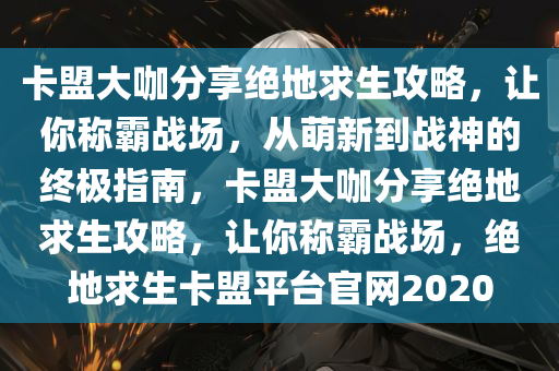 卡盟大咖分享绝地求生攻略,让你称霸战场,从萌新到战神的终极指南,卡盟大咖分享绝地求生攻略,让你称霸战场,绝地求生卡盟平台官网2020