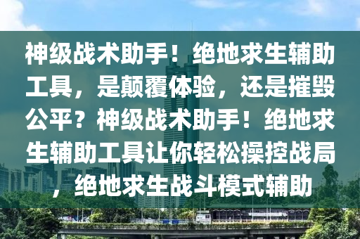 神级战术助手！绝地求生辅助工具，是颠覆体验，还是摧毁公平？神级战术助手！绝地求生辅助工具让你轻松操控战局，绝地求生战斗模式辅助