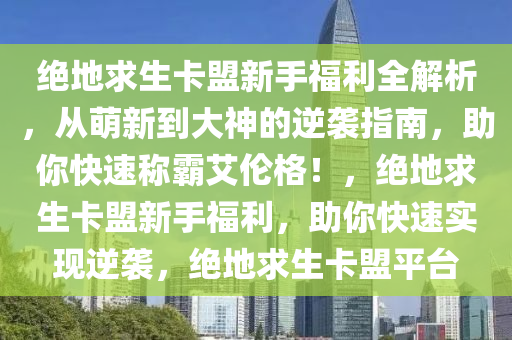 绝地求生卡盟新手福利全解析,从萌新到大神的逆袭指南,助你快速称霸艾伦格!,绝地求生卡盟新手福利,助你快速实现逆袭,绝地求生卡盟平台