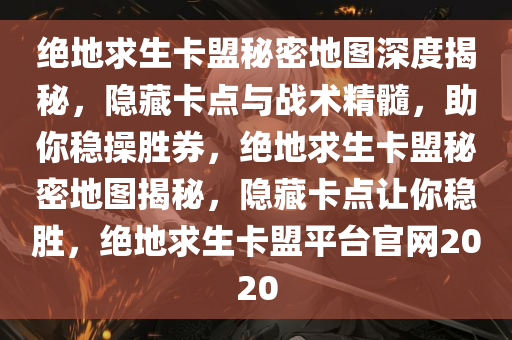 绝地求生卡盟秘密地图深度揭秘，隐藏卡点与战术精髓，助你稳操胜券，绝地求生卡盟秘密地图揭秘，隐藏卡点让你稳胜，绝地求生卡盟平台官网2020