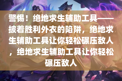 警惕！绝地求生辅助工具——披着胜利外衣的陷阱，绝地求生辅助工具让你轻松碾压敌人，绝地求生辅助工具让你轻松碾压敌人