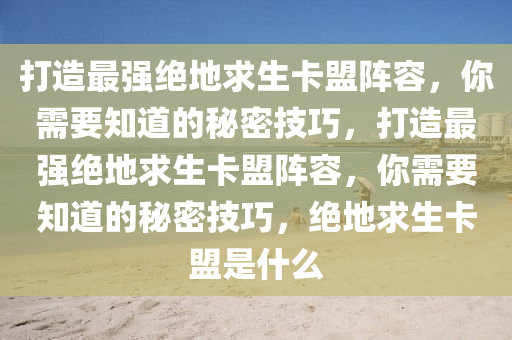 打造最强绝地求生卡盟阵容，你需要知道的秘密技巧，打造最强绝地求生卡盟阵容，你需要知道的秘密技巧，绝地求生卡盟是什么