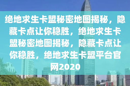 绝地求生卡盟秘密地图揭秘，隐藏卡点让你稳胜，绝地求生卡盟秘密地图揭秘，隐藏卡点让你稳胜，绝地求生卡盟平台官网2020
