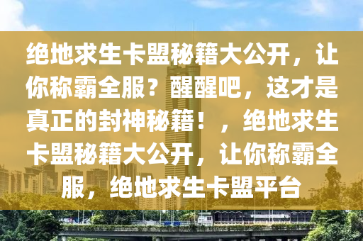 绝地求生卡盟秘籍大公开，让你称霸全服？醒醒吧，这才是真正的封神秘籍！，绝地求生卡盟秘籍大公开，让你称霸全服，绝地求生卡盟平台