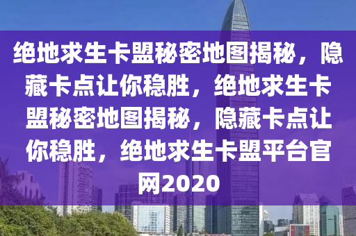 绝地求生卡盟秘密地图揭秘，隐藏卡点让你稳胜，绝地求生卡盟秘密地图揭秘，隐藏卡点让你稳胜，绝地求生卡盟平台官网2020