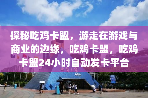 探秘吃鸡卡盟，游走在游戏与商业的边缘，吃鸡卡盟，吃鸡卡盟24小时自动发卡平台