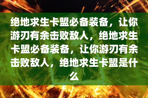 绝地求生卡盟必备装备，让你游刃有余击败敌人，绝地求生卡盟必备装备，让你游刃有余击败敌人，绝地求生卡盟是什么