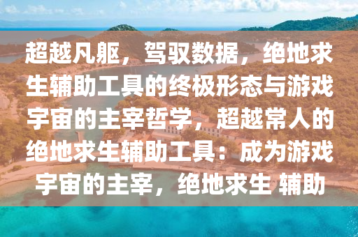 超越凡躯，驾驭数据，绝地求生辅助工具的终极形态与游戏宇宙的主宰哲学，超越常人的绝地求生辅助工具：成为游戏宇宙的主宰，绝地求生 辅助