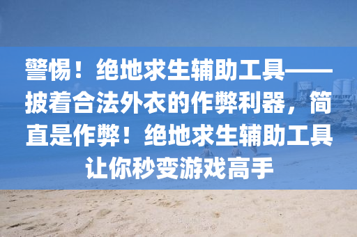 警惕！绝地求生辅助工具——披着合法外衣的作弊利器，简直是作弊！绝地求生辅助工具让你秒变游戏高手